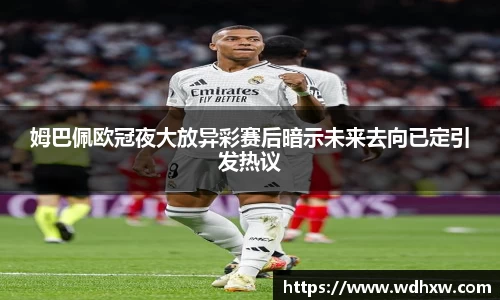 姆巴佩欧冠夜大放异彩赛后暗示未来去向已定引发热议