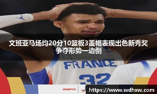 文班亚马场均20分10篮板3盖帽表现出色新秀奖争夺形势一边倒