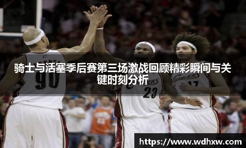 骑士与活塞季后赛第三场激战回顾精彩瞬间与关键时刻分析