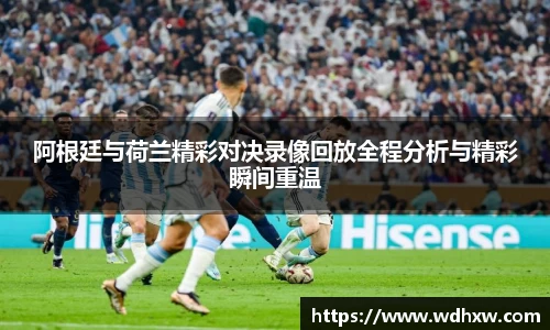 阿根廷与荷兰精彩对决录像回放全程分析与精彩瞬间重温