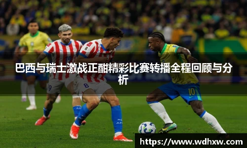 巴西与瑞士激战正酣精彩比赛转播全程回顾与分析