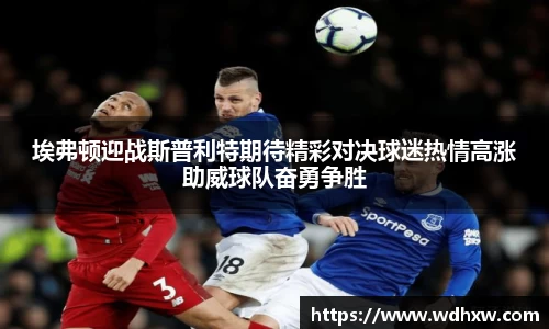 埃弗顿迎战斯普利特期待精彩对决球迷热情高涨助威球队奋勇争胜