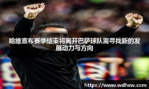 哈维宣布赛季结束将离开巴萨球队需寻找新的发展动力与方向